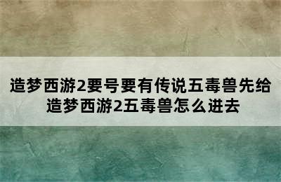 造梦西游2要号要有传说五毒兽先给 造梦西游2五毒兽怎么进去